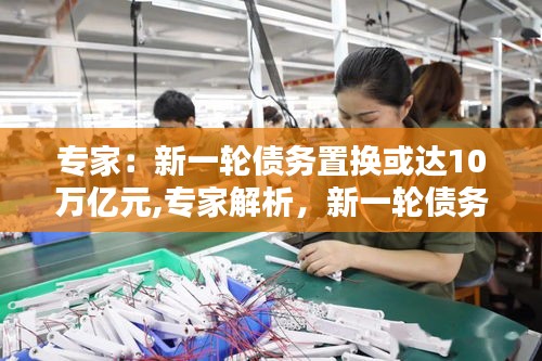 专家深度解析，新一轮债务置换规模预计达10万亿元