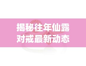 揭秘往年仙露对戒最新动态，绝美爱情信物重磅更新！