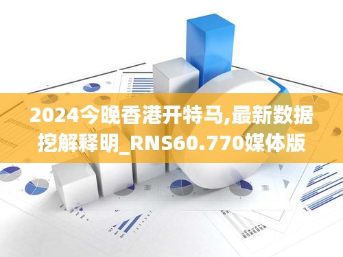 2024今晚香港开特马,最新数据挖解释明_RNS60.770媒体版