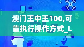 澳门王中王100,可靠执行操作方式_LFK60.244家庭版