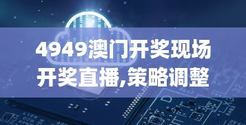 4949澳门开奖现场开奖直播,策略调整解析落实_OJZ6.59.26灵动版