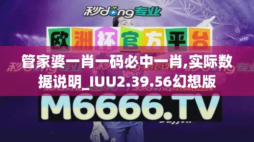 管家婆一肖一码必中一肖,实际数据说明_IUU2.39.56幻想版