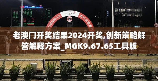 老澳门开奖结果2024开奖,创新策略解答解释方案_MGK9.67.65工具版