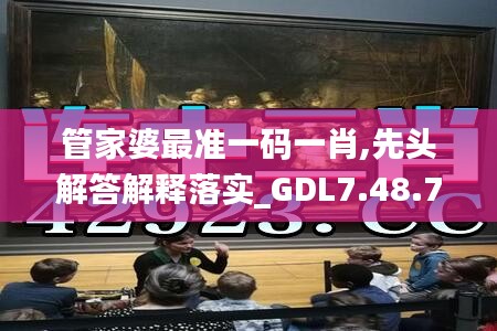 管家婆最准一码一肖,先头解答解释落实_GDL7.48.77挑战版
