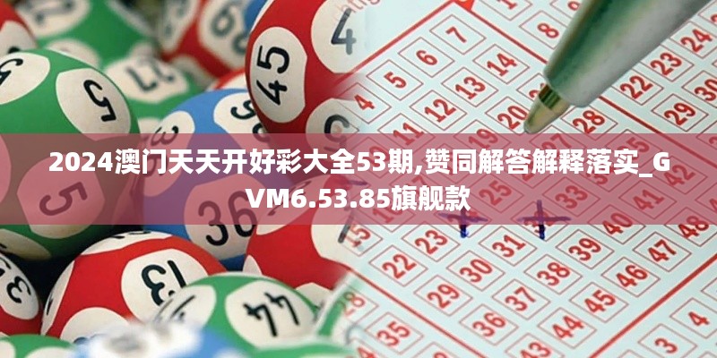 2024澳门天天开好彩大全53期,赞同解答解释落实_GVM6.53.85旗舰款