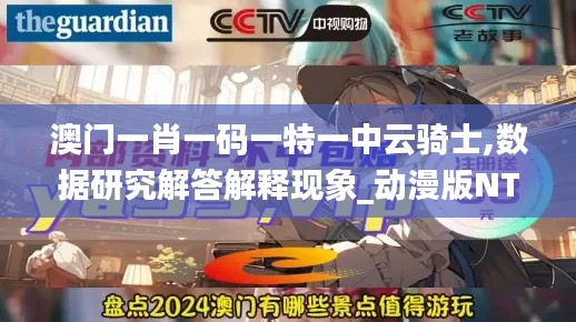 澳门一肖一码一特一中云骑士,数据研究解答解释现象_动漫版NTG5.80