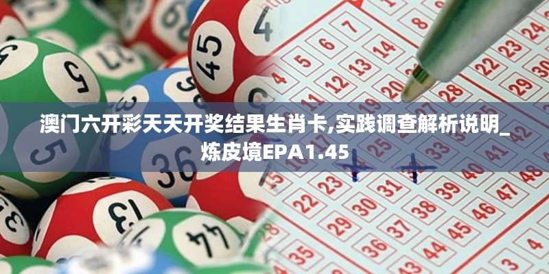 澳门六开彩天天开奖结果生肖卡,实践调查解析说明_炼皮境EPA1.45