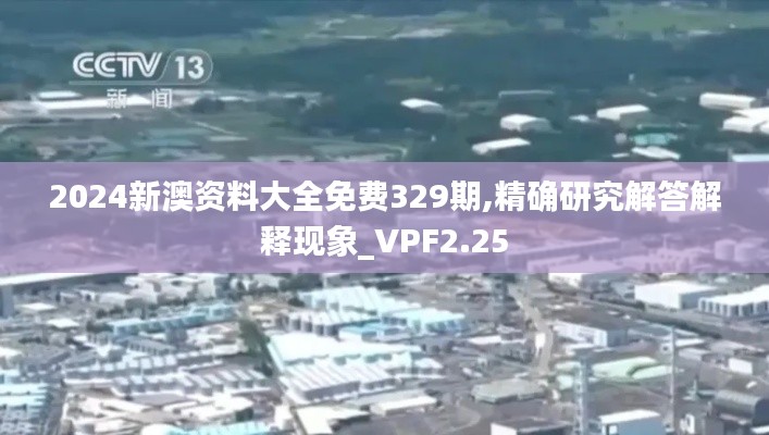 2024新澳资料大全免费329期,精确研究解答解释现象_VPF2.25