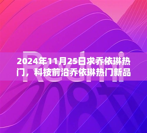 2024年11月25日求乔依琳热门，科技前沿乔依琳热门新品揭秘，2024年未来科技生活的极致体验