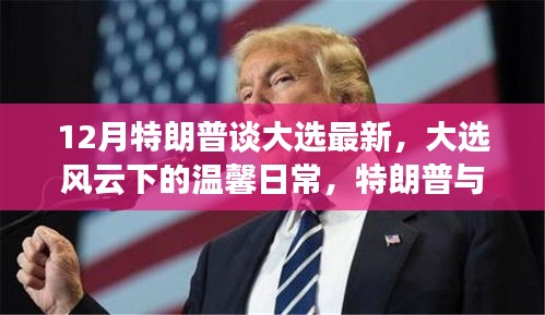 12月特朗普谈大选最新，大选风云下的温馨日常，特朗普与我们的友情故事