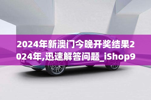 2024年新澳门今晚开奖结果2024年,迅速解答问题_iShop90.181