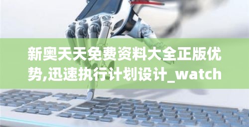 新奥天天免费资料大全正版优势,迅速执行计划设计_watchOS94.566