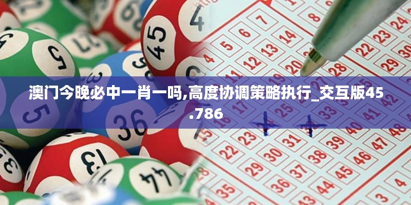 澳门今晚必中一肖一吗,高度协调策略执行_交互版45.786