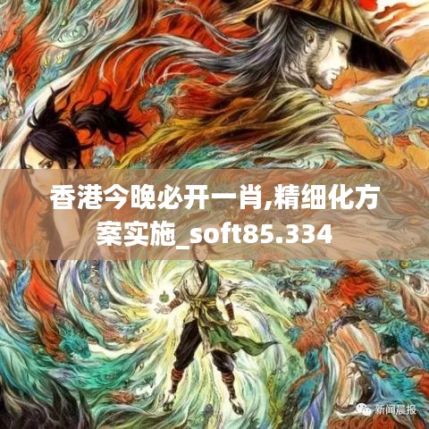 香港今晚必开一肖,精细化方案实施_soft85.334