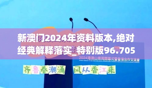 新澳门2024年资料版本,绝对经典解释落实_特别版96.705