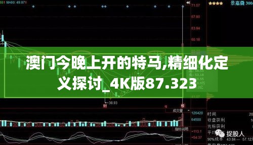 澳门今晚上开的特马,精细化定义探讨_4K版87.323