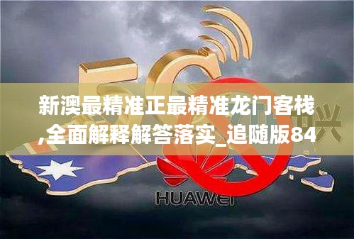 新澳最精准正最精准龙门客栈,全面解释解答落实_追随版84.764