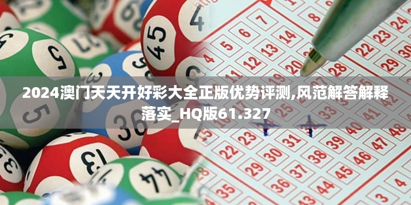 2024澳门天天开好彩大全正版优势评测,风范解答解释落实_HQ版61.327