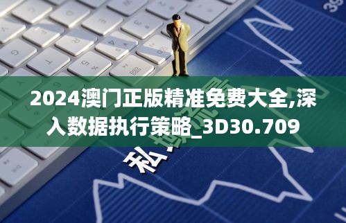 2024澳门正版精准免费大全,深入数据执行策略_3D30.709