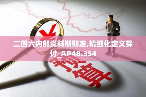 二四六内部资料期期准,精细化定义探讨_AP48.354
