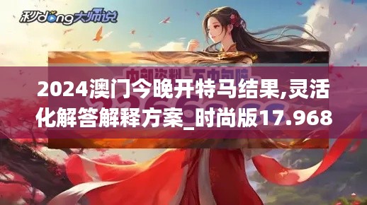2024澳门今晚开特马结果,灵活化解答解释方案_时尚版17.968