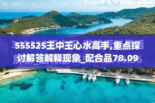 555525王中王心水高手,重点探讨解答解释现象_配合品78.091