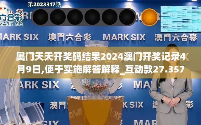奥门天天开奖码结果2024澳门开奖记录4月9日,便于实施解答解释_互动款27.357