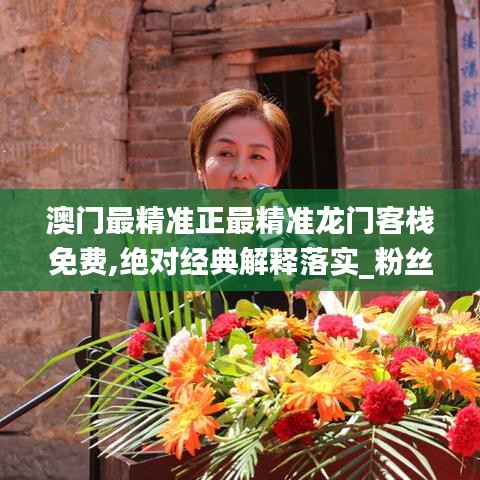 澳门最精准正最精准龙门客栈免费,绝对经典解释落实_粉丝款40.139