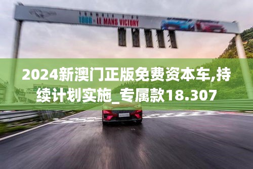 2024新澳门正版免费资本车,持续计划实施_专属款18.307