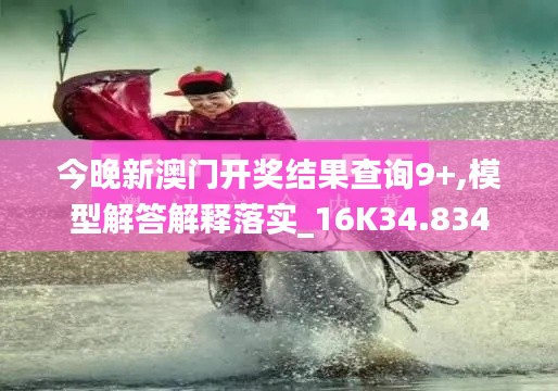 今晚新澳门开奖结果查询9+,模型解答解释落实_16K34.834