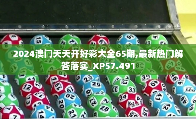 2024澳门天天开好彩大全65期,最新热门解答落实_XP57.491