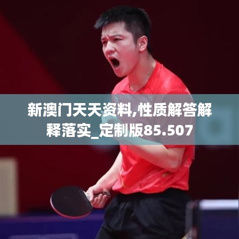 新澳门天天资料,性质解答解释落实_定制版85.507
