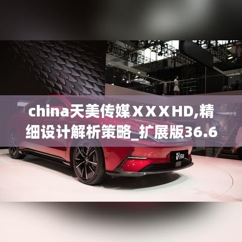 china天美传媒ⅩXⅩHD,精细设计解析策略_扩展版36.662