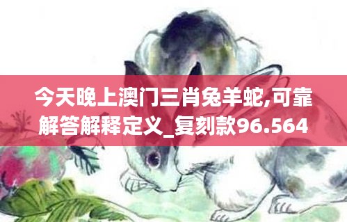 今天晚上澳门三肖兔羊蛇,可靠解答解释定义_复刻款96.564