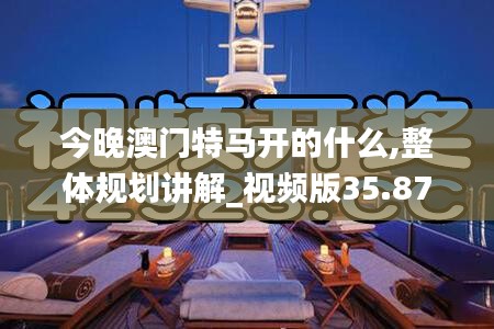 今晚澳门特马开的什么,整体规划讲解_视频版35.875