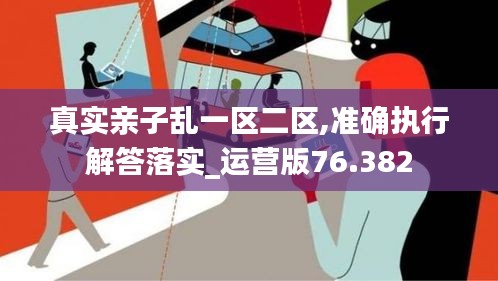真实亲子乱一区二区,准确执行解答落实_运营版76.382
