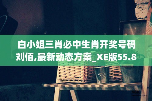 白小姐三肖必中生肖开奖号码刘佰,最新动态方案_XE版55.828-6