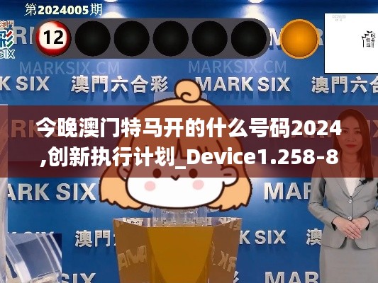 今晚澳门特马开的什么号码2024,创新执行计划_Device1.258-8