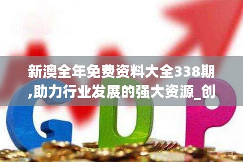 新澳全年免费资料大全338期,助力行业发展的强大资源_创意版120.437-9