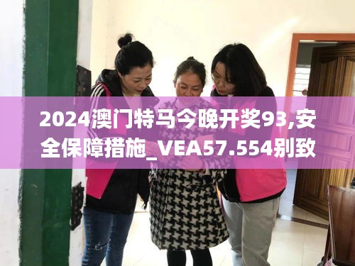 2024澳门特马今晚开奖93,安全保障措施_VEA57.554别致版
