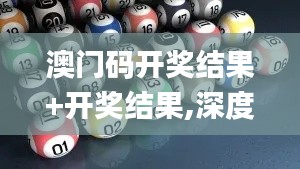 澳门码开奖结果+开奖结果,深度应用解析数据_zShop7.137