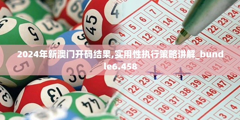 2024年新澳门开码结果,实用性执行策略讲解_bundle6.458