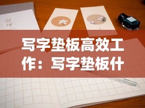 写字垫板高效工作：写字垫板什么材质的最好 