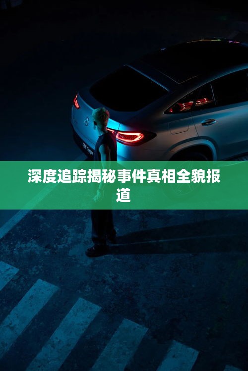 深度追踪揭秘事件真相全貌报道