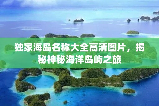 独家海岛名称大全高清图片，揭秘神秘海洋岛屿之旅