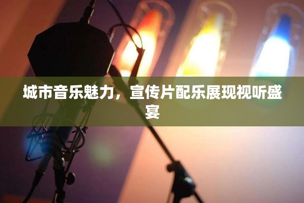 城市音乐魅力，宣传片配乐展现视听盛宴