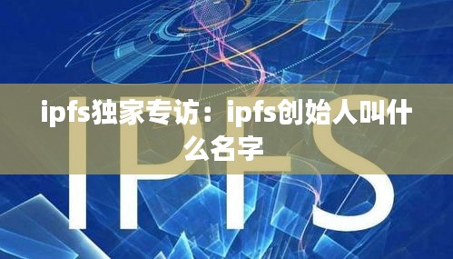 ipfs独家专访：ipfs创始人叫什么名字 