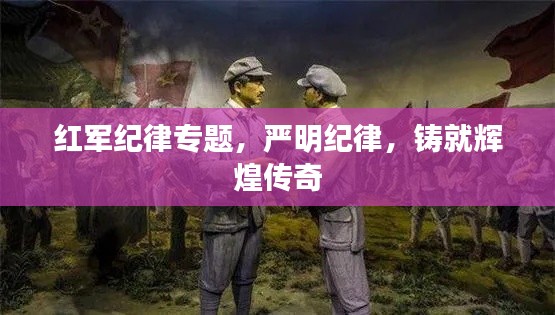 红军纪律专题，严明纪律，铸就辉煌传奇
