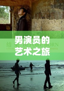 男演员的艺术之旅，千变万化的角色塑造之路