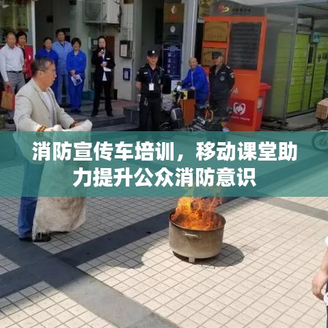 消防宣传车培训，移动课堂助力提升公众消防意识